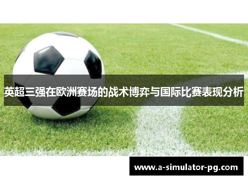 英超三强在欧洲赛场的战术博弈与国际比赛表现分析