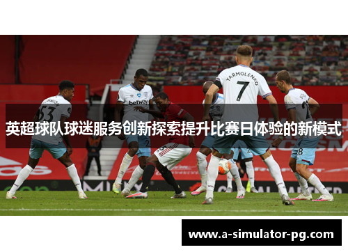 英超球队球迷服务创新探索提升比赛日体验的新模式