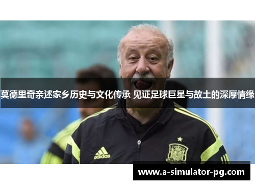 莫德里奇亲述家乡历史与文化传承 见证足球巨星与故土的深厚情缘 莫德里奇亲述家乡历史与文化传承 见证足球巨星与故土的深厚情缘