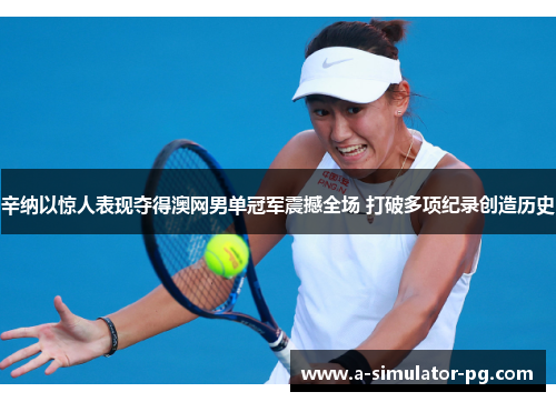 辛纳以惊人表现夺得澳网男单冠军震撼全场 打破多项纪录创造历史