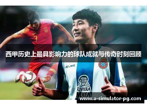 西甲历史上最具影响力的球队成就与传奇时刻回顾