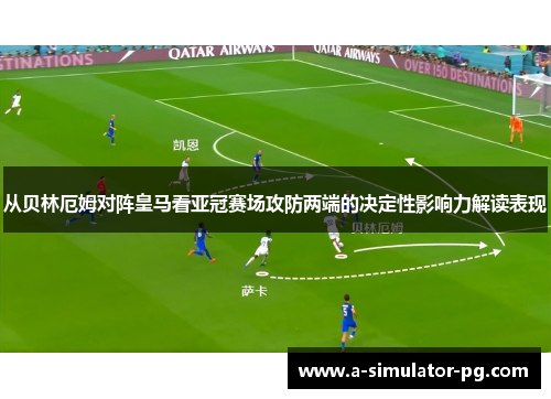 从贝林厄姆对阵皇马看亚冠赛场攻防两端的决定性影响力解读表现