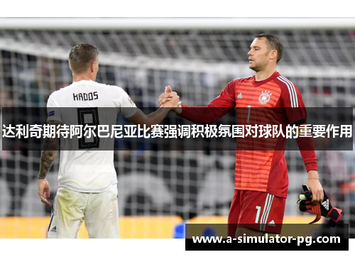 达利奇期待阿尔巴尼亚比赛强调积极氛围对球队的重要作用