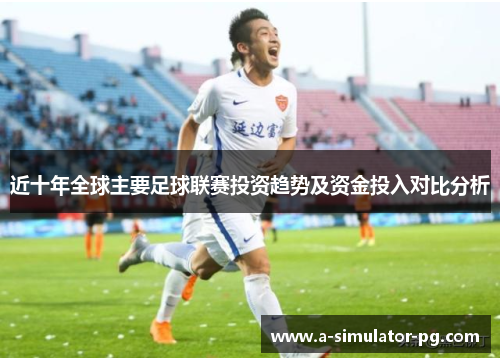 近十年全球主要足球联赛投资趋势及资金投入对比分析 近十年全球主要足球联赛投资趋势及资金投入对比分析