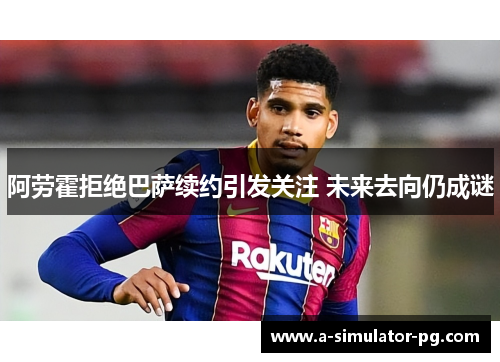 阿劳霍拒绝巴萨续约引发关注 未来去向仍成谜 阿劳霍拒绝巴萨续约引发关注 未来去向仍成谜