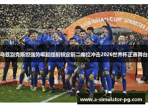乌兹别克斯坦强势崛起提前锁定前二席位冲击2026世界杯正赛舞台 乌兹别克斯坦强势崛起提前锁定前二席位冲击2026世界杯正赛舞台
