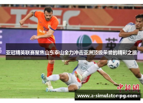 亚冠精英联赛聚焦山东泰山全力冲击亚洲顶级荣誉的精彩之旅 亚冠精英联赛聚焦山东泰山全力冲击亚洲顶级荣誉的精彩之旅