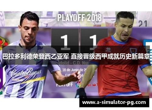 巴拉多利德荣登西乙亚军 直接晋级西甲成就历史新篇章 巴拉多利德荣登西乙亚军 直接晋级西甲成就历史新篇章
