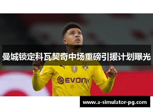 曼城锁定科瓦契奇中场重磅引援计划曝光 曼城锁定科瓦契奇中场重磅引援计划曝光