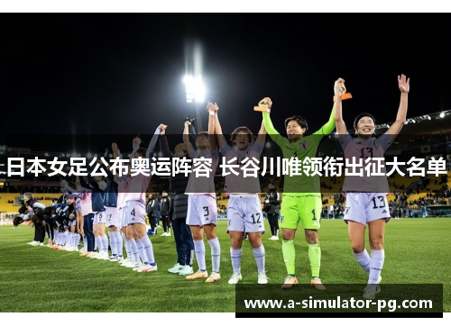 日本女足公布奥运阵容 长谷川唯领衔出征大名单 日本女足公布奥运阵容 长谷川唯领衔出征大名单