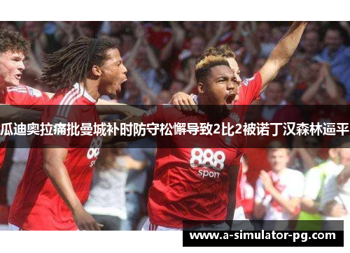 瓜迪奥拉痛批曼城补时防守松懈导致2比2被诺丁汉森林逼平