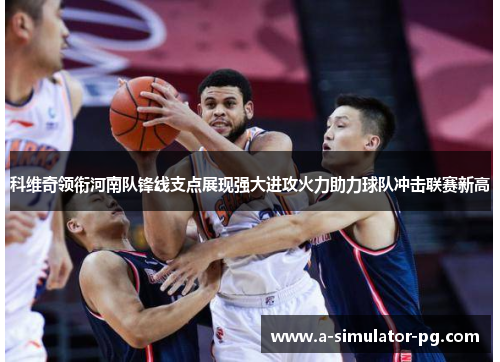 科维奇领衔河南队锋线支点展现强大进攻火力助力球队冲击联赛新高 科维奇领衔河南队锋线支点展现强大进攻火力助力球队冲击联赛新高