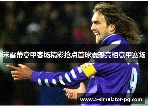 米雷蒂意甲客场精彩抢点首球震撼亮相意甲赛场 米雷蒂意甲客场精彩抢点首球震撼亮相意甲赛场