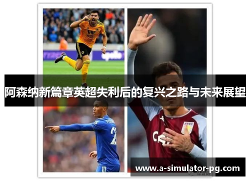 阿森纳新篇章英超失利后的复兴之路与未来展望