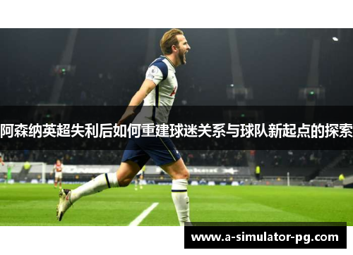 阿森纳英超失利后如何重建球迷关系与球队新起点的探索