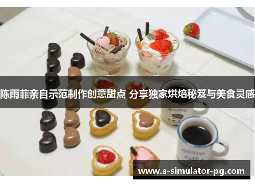 陈雨菲亲自示范制作创意甜点 分享独家烘焙秘笈与美食灵感