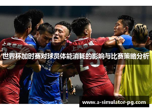 世界杯加时赛对球员体能消耗的影响与比赛策略分析