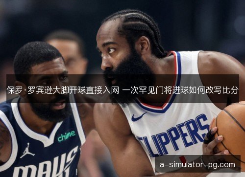 保罗·罗宾逊大脚开球直接入网 一次罕见门将进球如何改写比分